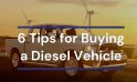 6 Tips for Buying a Diesel Vehicle